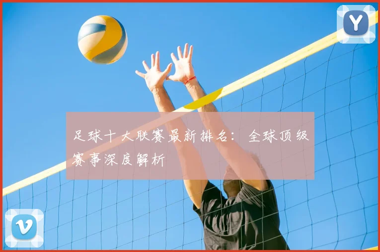 足球十大联赛最新排名:全球顶级赛事深度解析