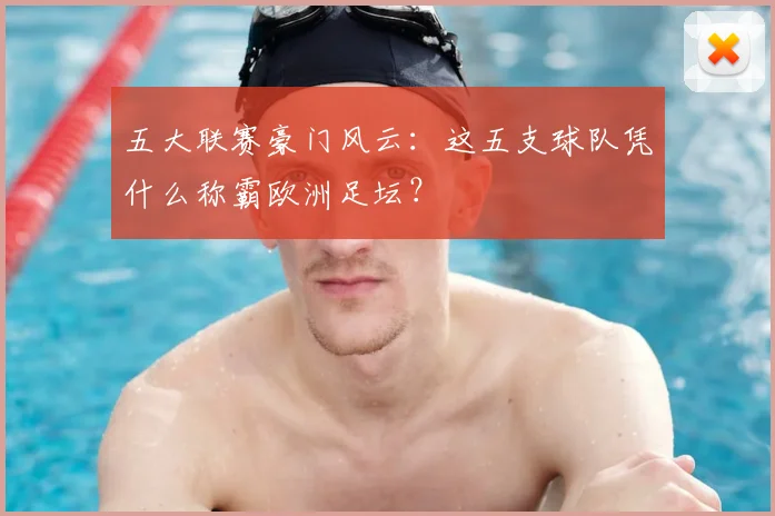 五大联赛豪门风云:这五支球队凭什么称霸欧洲足坛?