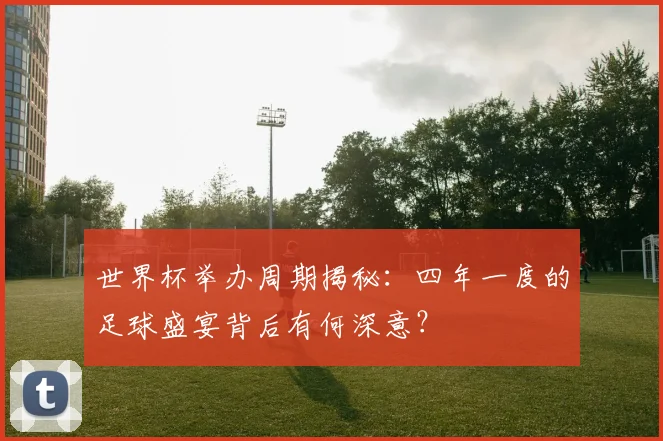 世界杯举办周期揭秘:四年一度的足球盛宴背后有何深意?
