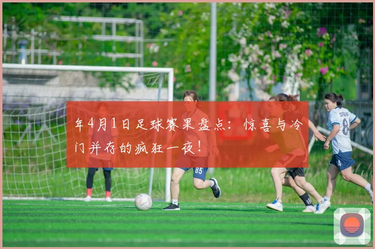 年4月1日足球赛果盘点:惊喜与冷门并存的疯狂一夜!