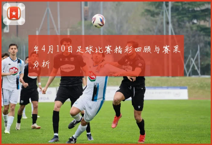 年4月10日足球比赛精彩回顾与赛果分析