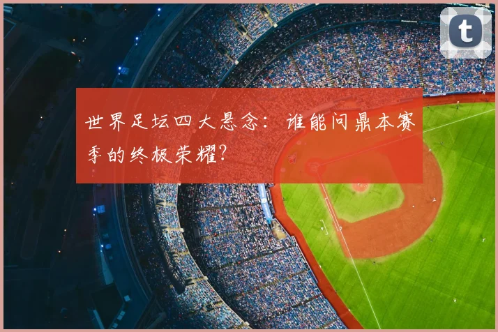 世界足坛四大悬念：谁能问鼎本赛季的终极荣耀？