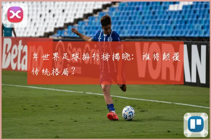 年世界足球排行榜揭晓:谁将颠覆传统格局?