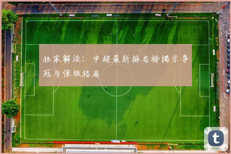 独家解读:中超最新排名榜揭示争冠与保级格局