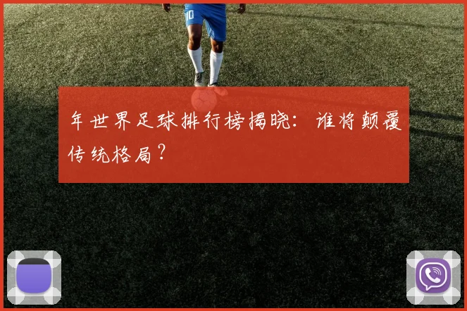 年世界足球排行榜揭晓:谁将颠覆传统格局?
