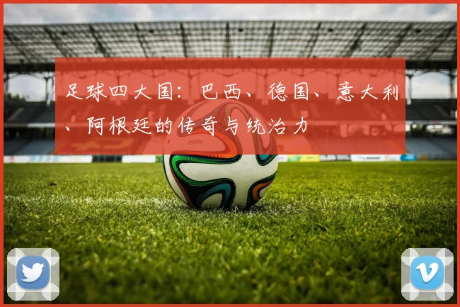 足球四大国:巴西、德国、意大利、阿根廷的传奇与统治力