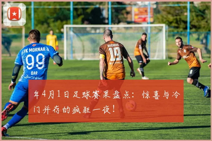 年4月1日足球赛果盘点:惊喜与冷门并存的疯狂一夜!