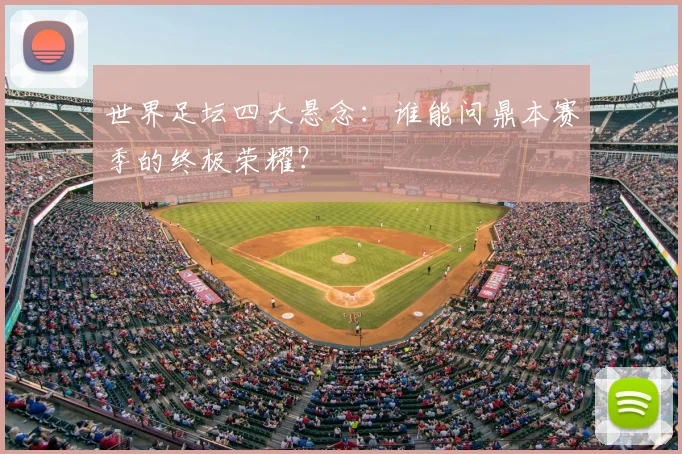 世界足坛四大悬念:谁能问鼎本赛季的终极荣耀?
