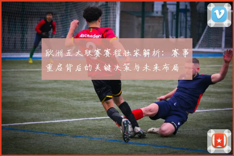 欧洲五大联赛赛程独家解析:赛事重启背后的关键决策与未来布局